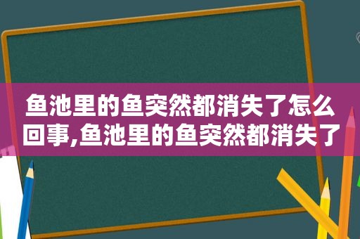 鱼池里的鱼突然都消失了怎么回事,鱼池里的鱼突然都消失了怎么办