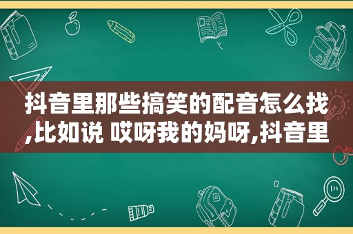 抖音里那些搞笑的配音怎么找,比如说 哎呀我的妈呀,抖音里那些搞笑的配音怎么找到