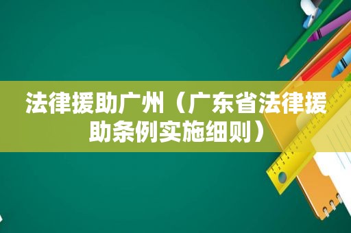 法律援助广州（广东省法律援助条例实施细则）