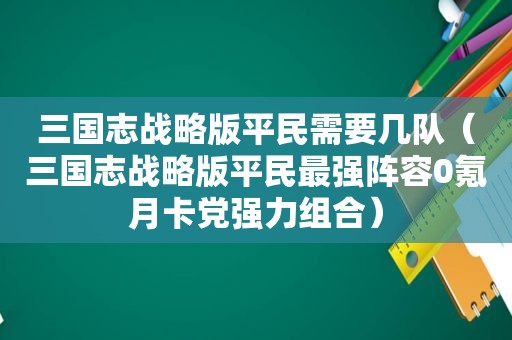 三国志战略版平民需要几队（三国志战略版平民最强阵容0氪月卡党强力组合）