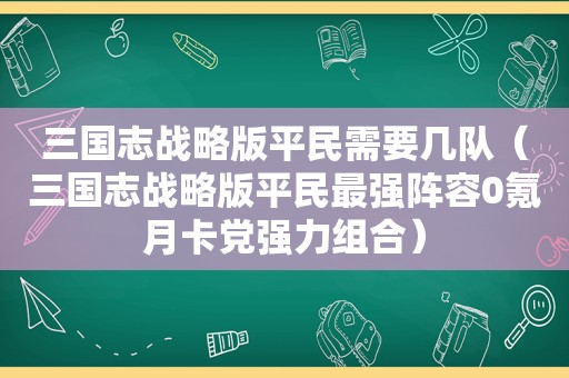 三国志战略版平民需要几队（三国志战略版平民最强阵容0氪月卡党强力组合）