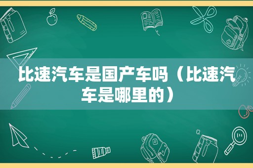 比速汽车是国产车吗（比速汽车是哪里的）