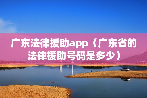 广东法律援助app（广东省的法律援助号码是多少）