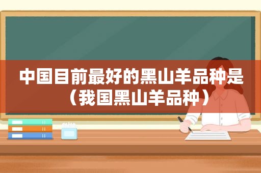 中国目前最好的黑山羊品种是（我国黑山羊品种）