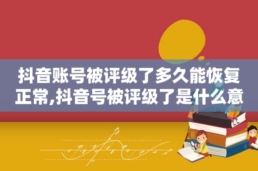 抖音账号被评级了多久能恢复正常,抖音号被评级了是什么意思