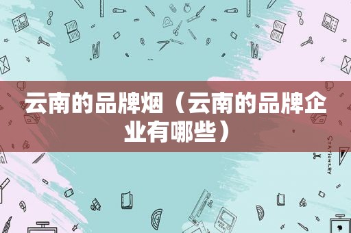 云南的品牌烟（云南的品牌企业有哪些）