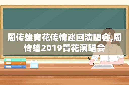 周传雄青花传情巡回演唱会,周传雄2019青花演唱会