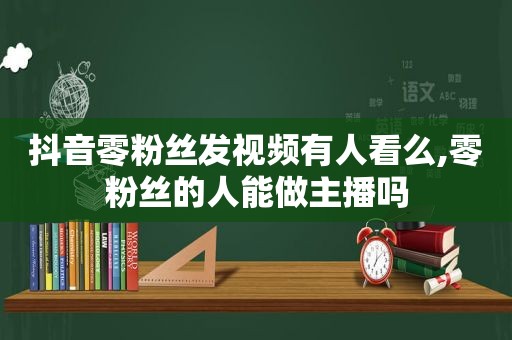 抖音零粉丝发视频有人看么,零粉丝的人能做主播吗