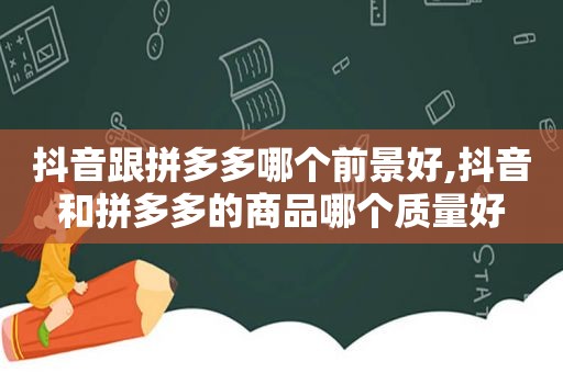 抖音跟拼多多哪个前景好,抖音和拼多多的商品哪个质量好