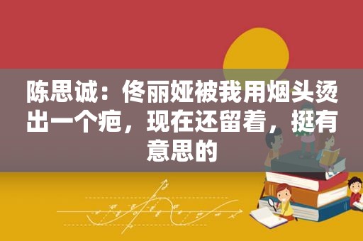 陈思诚：佟丽娅被我用烟头烫出一个疤，现在还留着，挺有意思的