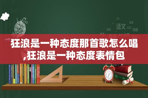 狂浪是一种态度那首歌怎么唱,狂浪是一种态度表情包