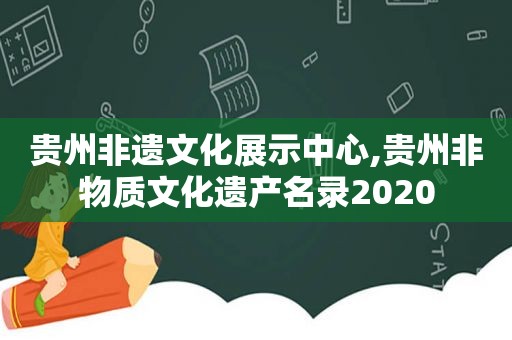 贵州非遗文化展示中心,贵州非物质文化遗产名录2020