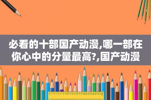 必看的十部国产动漫,哪一部在你心中的分量最高?,国产动漫推荐