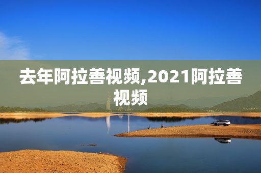 去年阿拉善视频,2021阿拉善视频