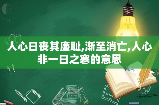 人心日丧其廉耻,渐至消亡,人心非一日之寒的意思