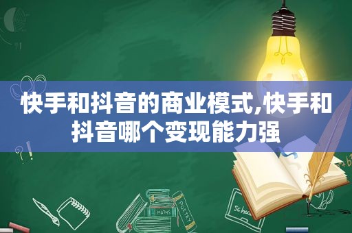 快手和抖音的商业模式,快手和抖音哪个变现能力强