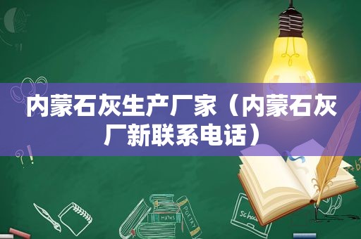 内蒙石灰生产厂家（内蒙石灰厂新联系电话）