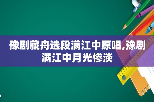 豫剧藏舟选段满江中原唱,豫剧满江中月光惨淡