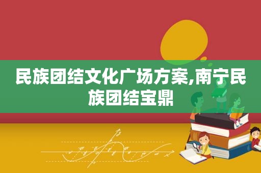 民族团结文化广场方案,南宁民族团结宝鼎