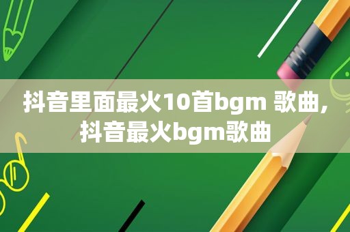 抖音里面最火10首bgm 歌曲,抖音最火bgm歌曲