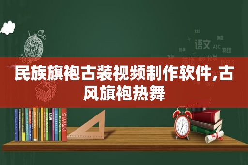 民族旗袍古装视频制作软件,古风旗袍热舞