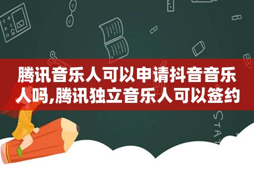 腾讯音乐人可以申请抖音音乐人吗,腾讯独立音乐人可以签约抖音吗