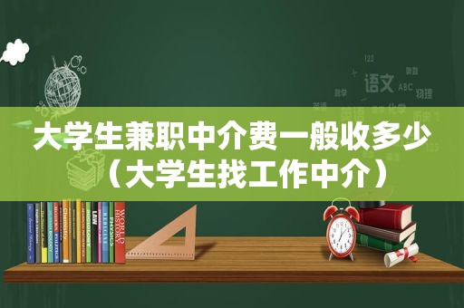 大学生 *** 中介费一般收多少（大学生找工作中介）