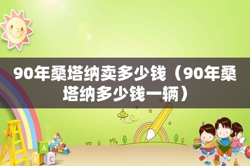 90年桑塔纳卖多少钱（90年桑塔纳多少钱一辆）