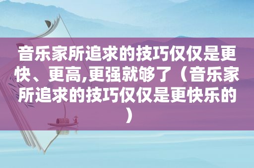 音乐家所追求的技巧仅仅是更快、更高,更强就够了（音乐家所追求的技巧仅仅是更快乐的）