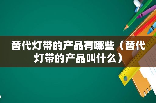 替代灯带的产品有哪些（替代灯带的产品叫什么）