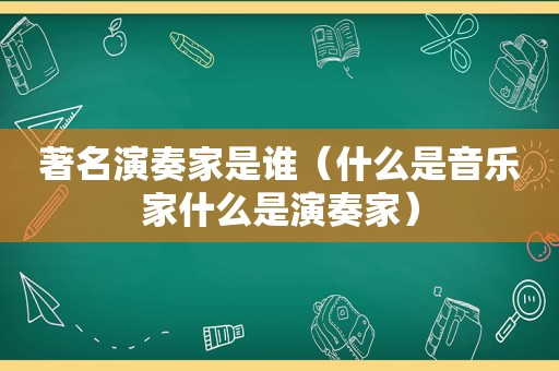 著名演奏家是谁（什么是音乐家什么是演奏家）