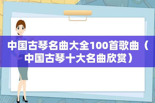 中国古琴名曲大全100首歌曲（中国古琴十大名曲欣赏）