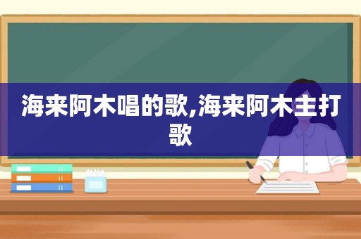 海来阿木唱的歌,海来阿木主打歌