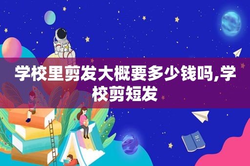 学校里剪发大概要多少钱吗,学校剪短发