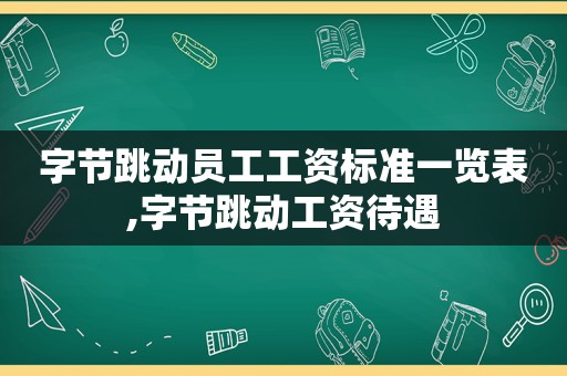 字节跳动员工工资标准一览表,字节跳动工资待遇