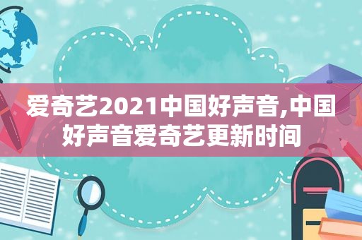 爱奇艺2021中国好声音,中国好声音爱奇艺更新时间