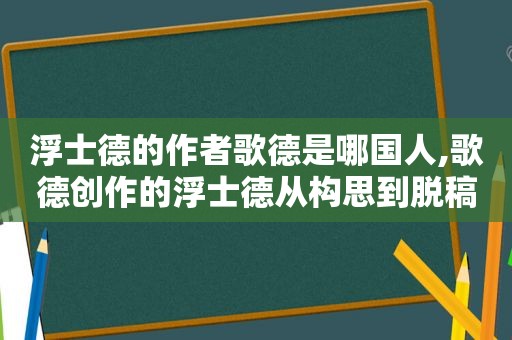 浮士德的作者歌德是哪国人,歌德创作的浮士德从构思到脱稿前后延续了多少年