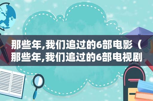 那些年,我们追过的6部电影（那些年,我们追过的6部电视剧）