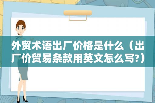 外贸术语出厂价格是什么（出厂价贸易条款用英文怎么写?）