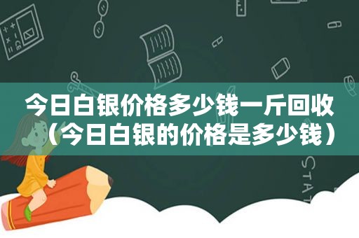 今日白银价格多少钱一斤回收（今日白银的价格是多少钱）