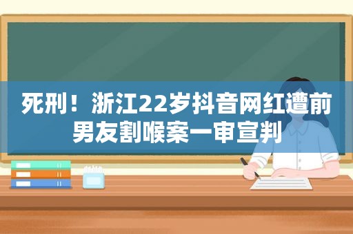 死刑！浙江22岁抖音网红遭前男友割喉案一审宣判