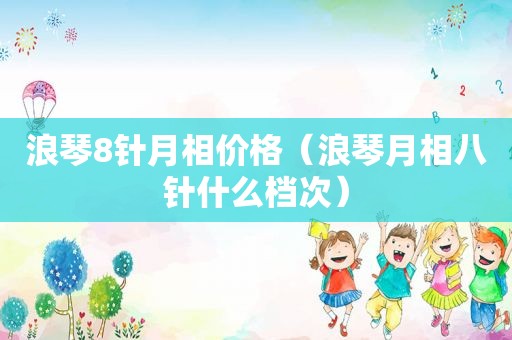 浪琴8针月相价格（浪琴月相八针什么档次）