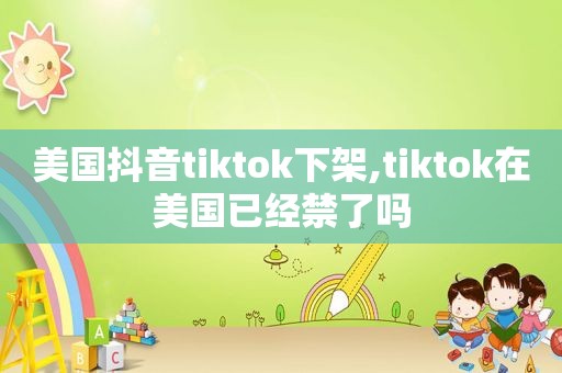 美国抖音tiktok下架,tiktok在美国已经禁了吗