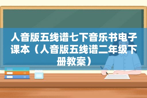 人音版五线谱七下音乐书电子课本（人音版五线谱二年级下册教案）