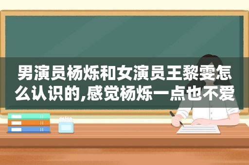 男演员杨烁和女演员王黎雯怎么认识的,感觉杨烁一点也不爱王黎雯