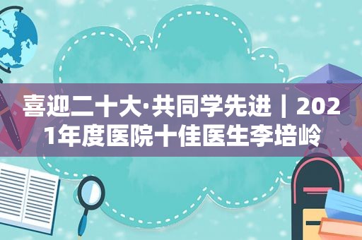 喜迎二十大·共同学先进｜2021年度医院十佳医生李培岭