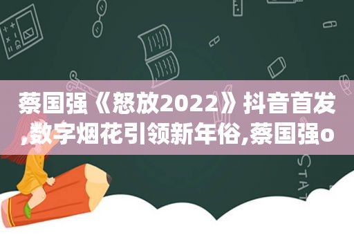 蔡国强《怒放2022》抖音首发,数字烟花引领新年俗,蔡国强one night stand