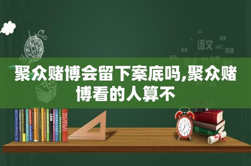 聚众 *** 会留下案底吗,聚众 *** 看的人算不