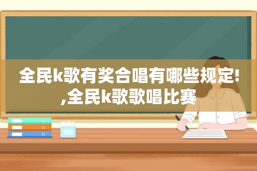 全民k歌有奖合唱有哪些规定!,全民k歌歌唱比赛  第1张