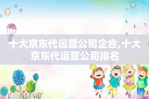 十大京东代运营公司企合,十大京东代运营公司排名